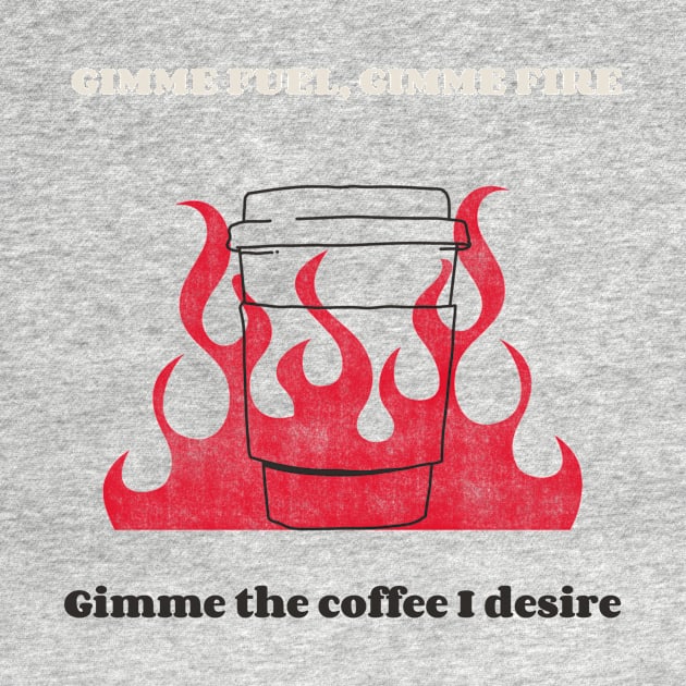 Gimme fuel, gimme fire, gimme the coffee I desire by MikeysTeeShop